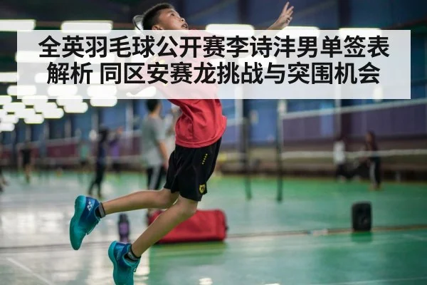 全英羽毛球公开赛李诗沣男单签表解析 同区安赛龙挑战与突围机会