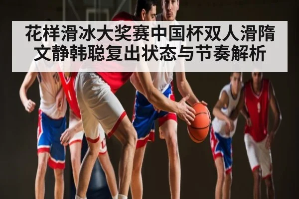 花样滑冰大奖赛中国杯双人滑隋文静韩聪复出状态与节奏解析