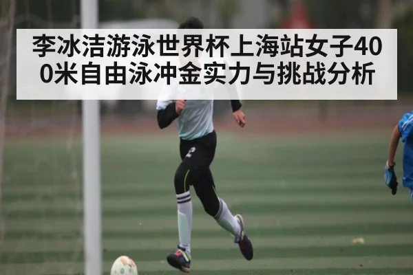 李冰洁游泳世界杯上海站女子400米自由泳冲金实力与挑战分析