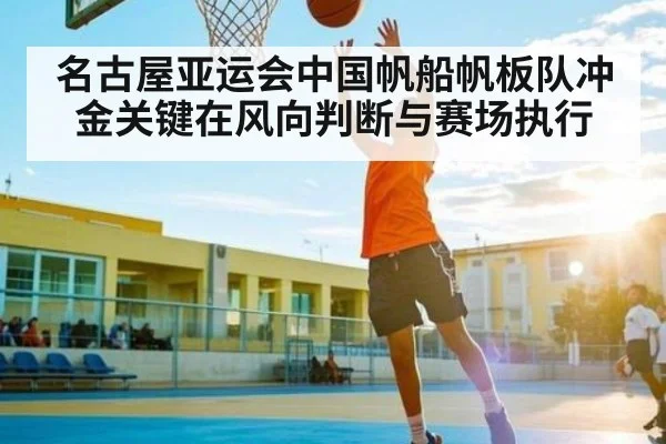 名古屋亚运会中国帆船帆板队冲金关键在风向判断与赛场执行