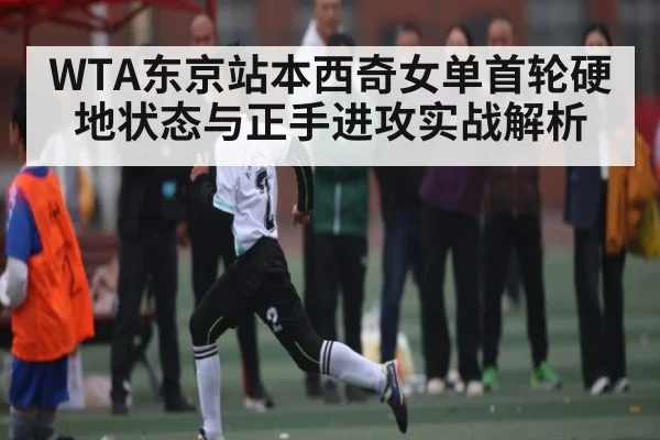 WTA东京站本西奇女单首轮硬地状态与正手进攻实战解析