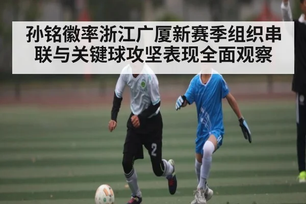 孙铭徽率浙江广厦新赛季组织串联与关键球攻坚表现全面观察