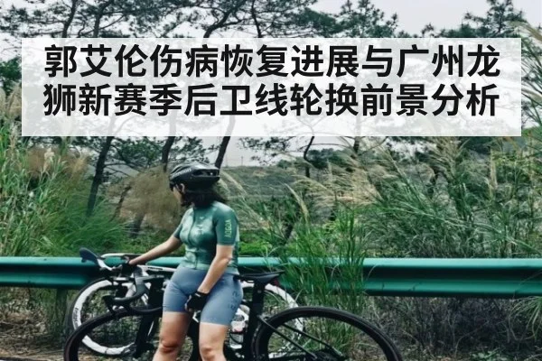 郭艾伦伤病恢复进展与广州龙狮新赛季后卫线轮换前景分析