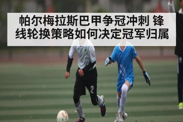 帕尔梅拉斯巴甲争冠冲刺 锋线轮换策略如何决定冠军归属