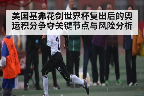 美国基弗花剑世界杯复出后的奥运积分争夺关键节点与风险分析